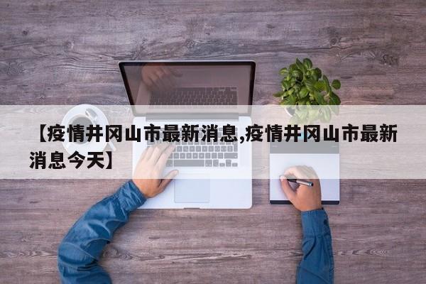 【疫情井冈山市最新消息,疫情井冈山市最新消息今天】