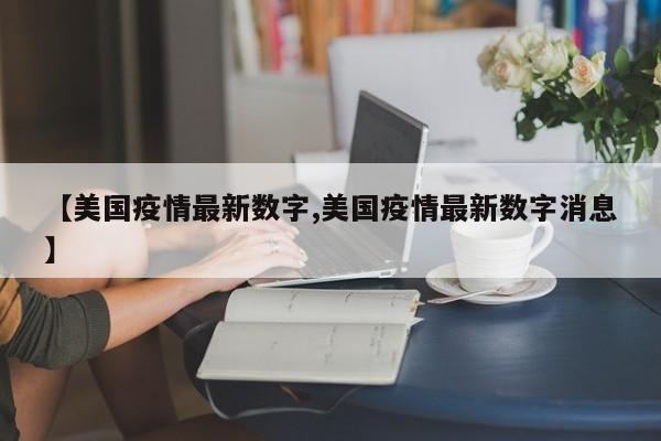【美国疫情最新数字,美国疫情最新数字消息】