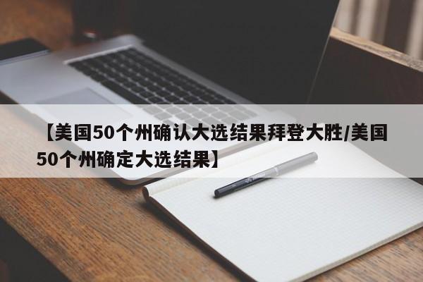 【美国50个州确认大选结果拜登大胜/美国50个州确定大选结果】