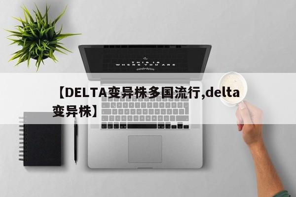 【DELTA变异株多国流行,delta 变异株】