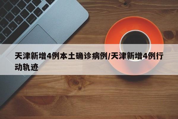 天津新增4例本土确诊病例/天津新增4例行动轨迹