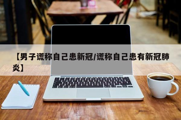 【男子谎称自己患新冠/谎称自己患有新冠肺炎】