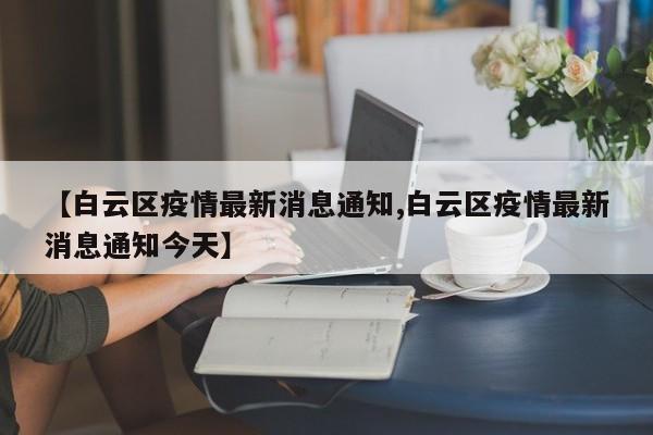 【白云区疫情最新消息通知,白云区疫情最新消息通知今天】