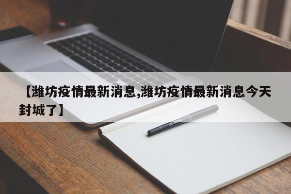 【潍坊疫情最新消息,潍坊疫情最新消息今天封城了】