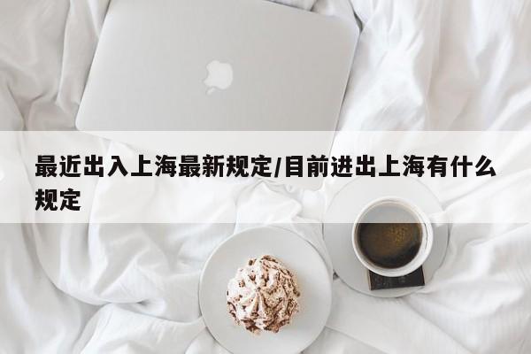 最近出入上海最新规定/目前进出上海有什么规定
