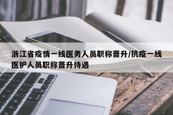 浙江省疫情一线医务人员职称晋升/抗疫一线医护人员职称晋升待遇