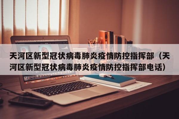 天河区新型冠状病毒肺炎疫情防控指挥部(天河区新型冠状病毒肺炎疫情防控指挥部电话)