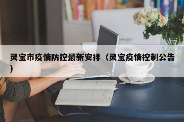 灵宝市疫情防控最新安排(灵宝疫情控制公告)