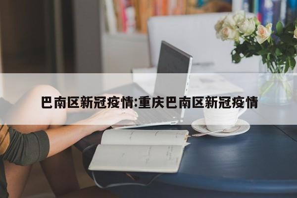 巴南区新冠疫情:重庆巴南区新冠疫情
