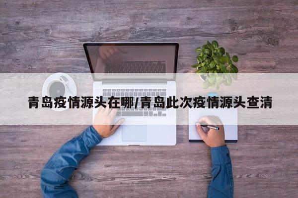 青岛疫情源头在哪/青岛此次疫情源头查清