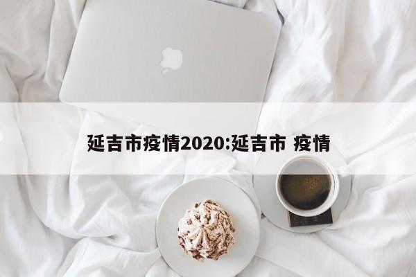 延吉市疫情2020:延吉市 疫情