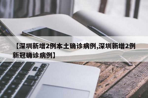 【深圳新增2例本土确诊病例,深圳新增2例新冠确诊病例】