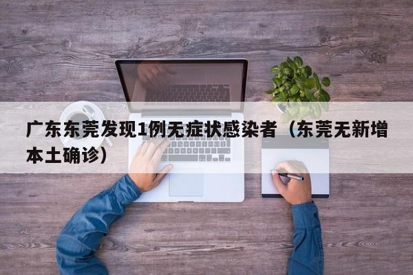 广东东莞发现1例无症状感染者(东莞无新增本土确诊)