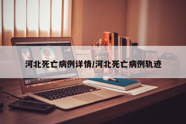 河北死亡病例详情/河北死亡病例轨迹