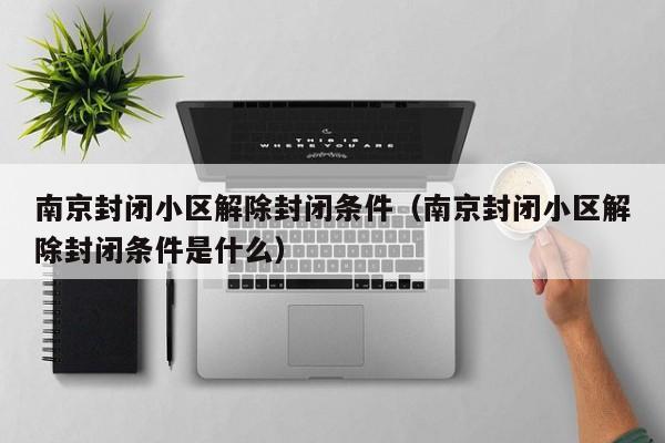 南京封闭小区解除封闭条件(南京封闭小区解除封闭条件是什么)