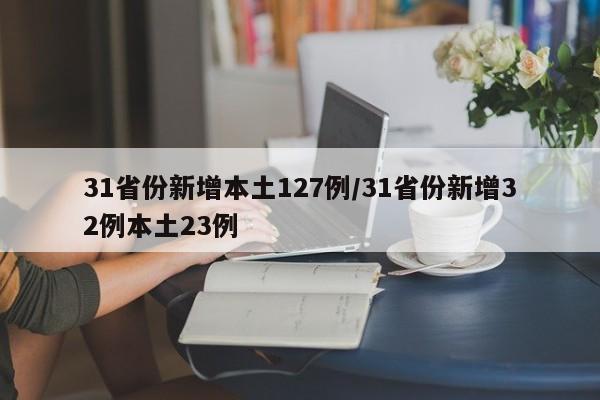 31省份新增本土127例/31省份新增32例本土23例