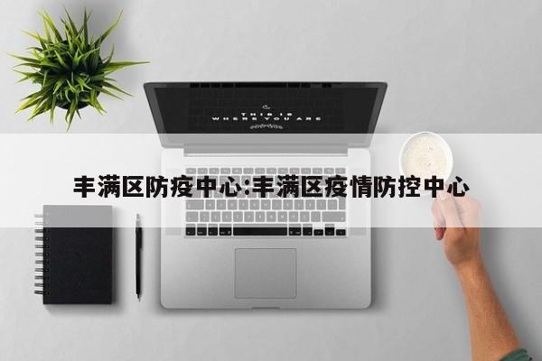 丰满区防疫中心:丰满区疫情防控中心