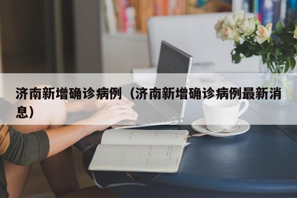 济南新增确诊病例(济南新增确诊病例最新消息)