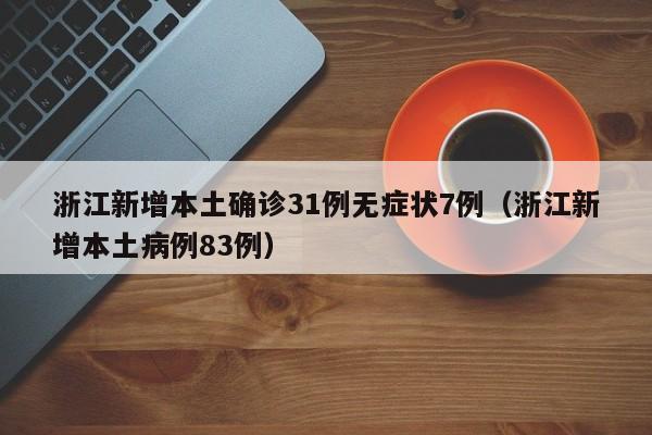 浙江新增本土确诊31例无症状7例(浙江新增本土病例83例)