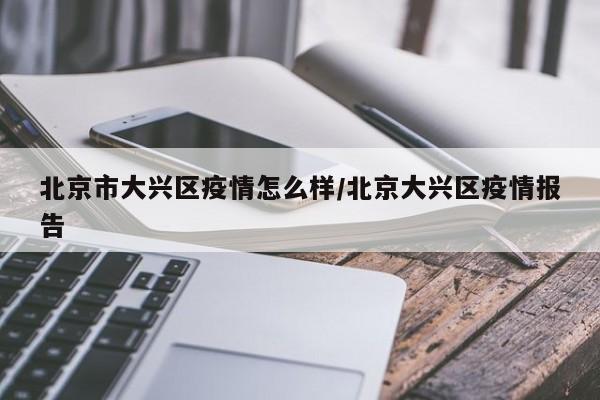 北京市大兴区疫情怎么样/北京大兴区疫情报告