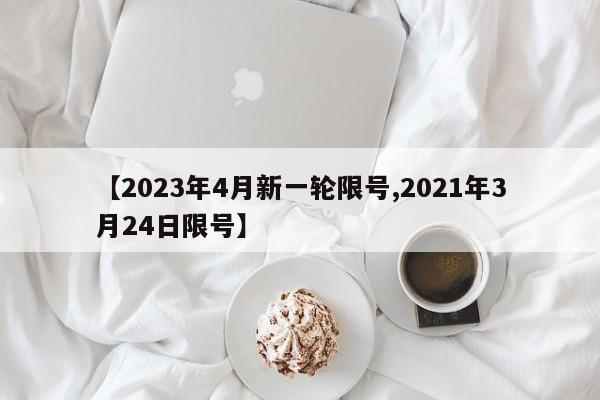 【2023年4月新一轮限号,2021年3月24日限号】