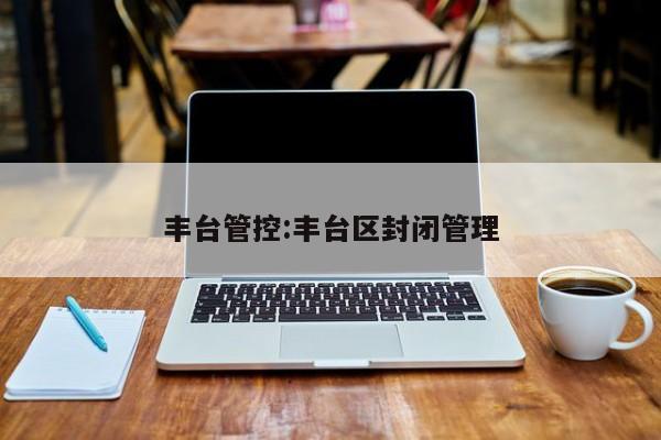 丰台管控:丰台区封闭管理