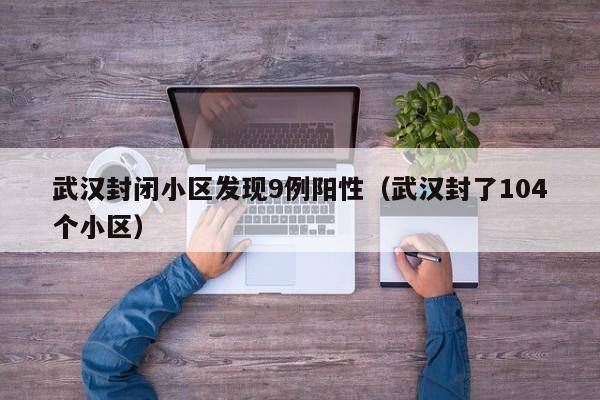武汉封闭小区发现9例阳性(武汉封了104个小区)