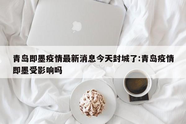 青岛即墨疫情最新消息今天封城了:青岛疫情即墨受影响吗