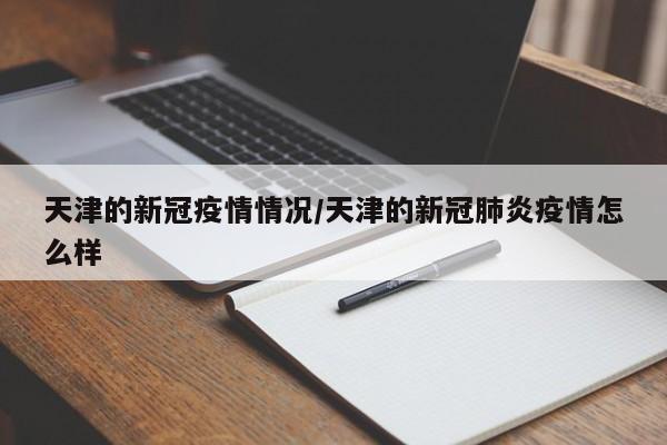 天津的新冠疫情情况/天津的新冠肺炎疫情怎么样
