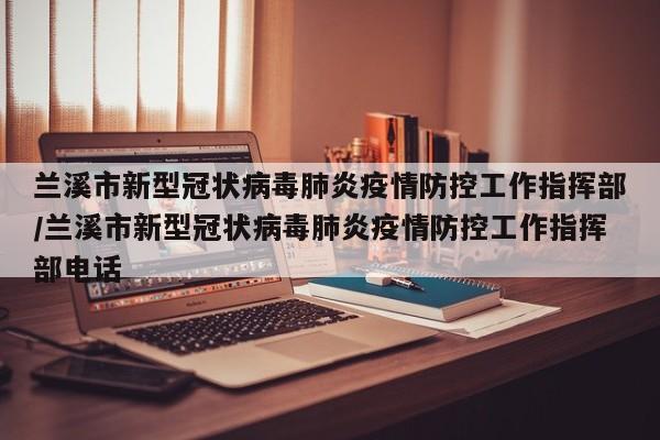 兰溪市新型冠状病毒肺炎疫情防控工作指挥部/兰溪市新型冠状病毒肺炎疫情防控工作指挥部电话