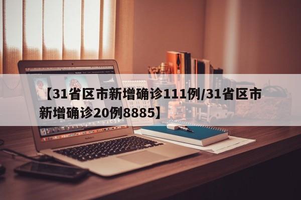 【31省区市新增确诊111例/31省区市新增确诊20例8885】
