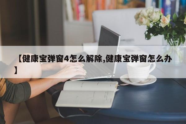 【健康宝弹窗4怎么解除,健康宝弹窗怎么办】