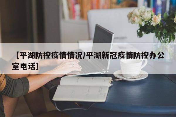 【平湖防控疫情情况/平湖新冠疫情防控办公室电话】