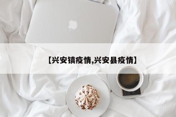 【兴安镇疫情,兴安县疫情】