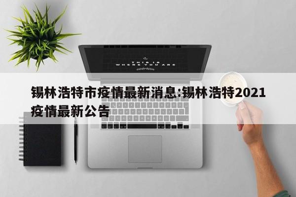 锡林浩特市疫情最新消息:锡林浩特2021疫情最新公告