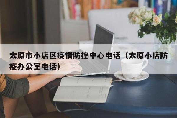 太原市小店区疫情防控中心电话(太原小店防疫办公室电话)