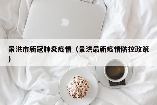 景洪市新冠肺炎疫情(景洪最新疫情防控政策)