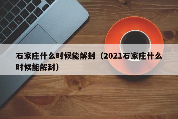 石家庄什么时候能解封(2021石家庄什么时候能解封)