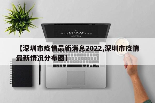 【深圳市疫情最新消息2022,深圳市疫情最新情况分布图】