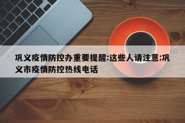 巩义疫情防控办重要提醒:这些人请注意:巩义市疫情防控热线电话