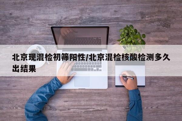 北京现混检初筛阳性/北京混检核酸检测多久出结果