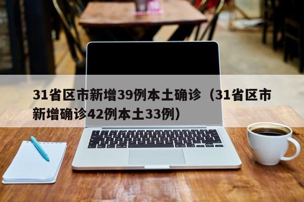 31省区市新增39例本土确诊(31省区市新增确诊42例本土33例)