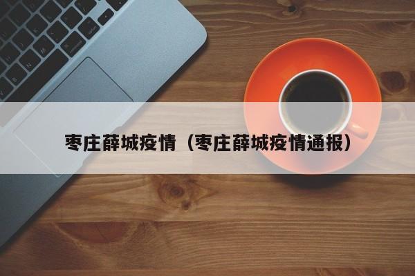 枣庄薛城疫情(枣庄薛城疫情通报)
