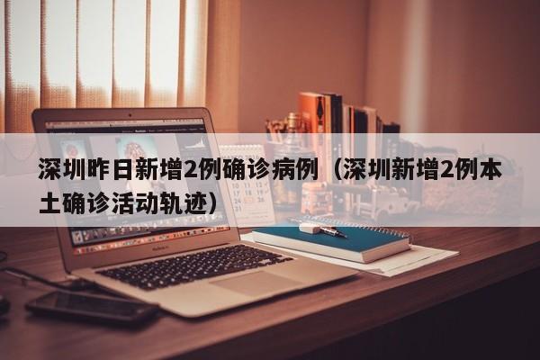 深圳昨日新增2例确诊病例(深圳新增2例本土确诊活动轨迹)