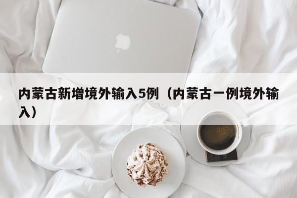 内蒙古新增境外输入5例(内蒙古一例境外输入)