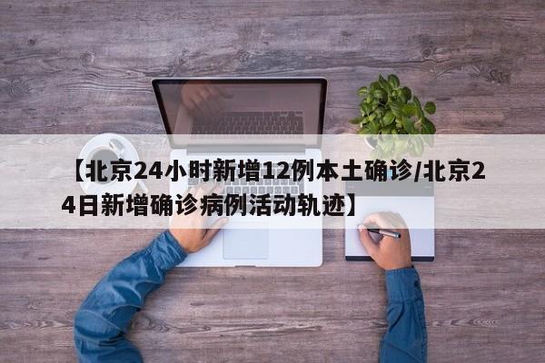 【北京24小时新增12例本土确诊/北京24日新增确诊病例活动轨迹】