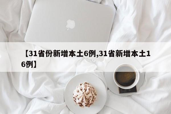 【31省份新增本土6例,31省新增本土16例】