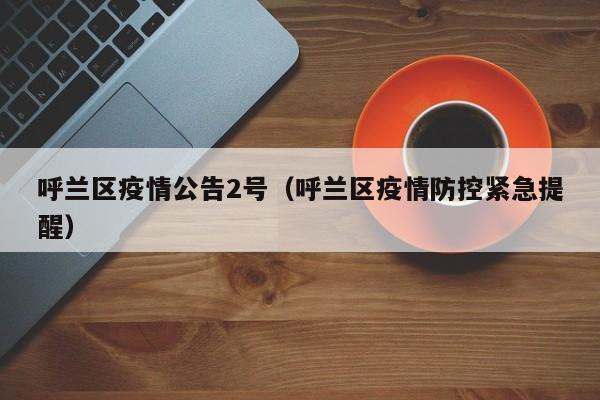 呼兰区疫情公告2号(呼兰区疫情防控紧急提醒)
