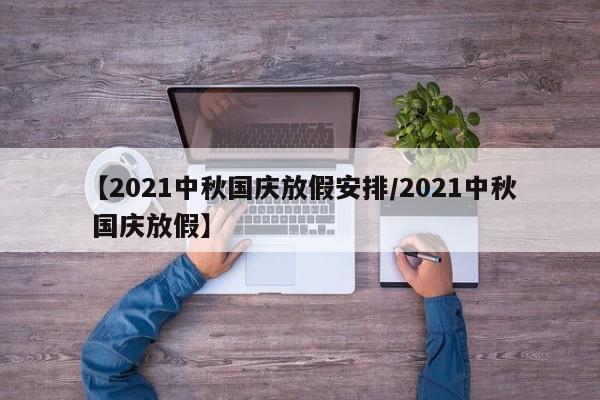 【2021中秋国庆放假安排/2021中秋 国庆放假】