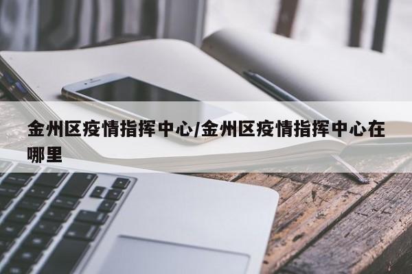 金州区疫情指挥中心/金州区疫情指挥中心在哪里
